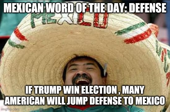 mexican word of the day | MEXICAN WORD OF THE DAY: DEFENSE; IF TRUMP WIN ELECTION , MANY AMERICAN WILL JUMP DEFENSE TO MEXICO | image tagged in mexican word of the day | made w/ Imgflip meme maker