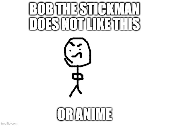 Blank White Template | BOB THE STICKMAN DOES NOT LIKE THIS OR ANIME | image tagged in blank white template | made w/ Imgflip meme maker