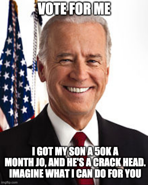 I can Make the world better | VOTE FOR ME; I GOT MY SON A 50K A MONTH JO, AND HE'S A CRACK HEAD.
IMAGINE WHAT I CAN DO FOR YOU | image tagged in memes,joe biden | made w/ Imgflip meme maker