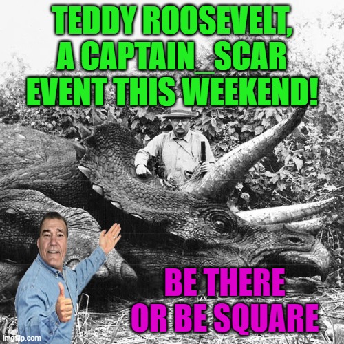 Teddy Roosevelt, a Captain_Scar event | TEDDY ROOSEVELT, A CAPTAIN_SCAR EVENT THIS WEEKEND! BE THERE OR BE SQUARE | image tagged in teddy roosevelt a captain_scar event,memes | made w/ Imgflip meme maker