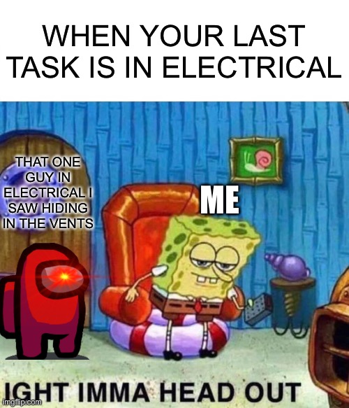 Red sus tho | WHEN YOUR LAST TASK IS IN ELECTRICAL; THAT ONE GUY IN ELECTRICAL I SAW HIDING IN THE VENTS; ME | image tagged in memes,spongebob ight imma head out | made w/ Imgflip meme maker