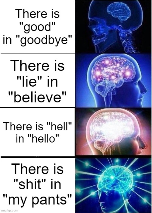 Expanding Brain | There is "good" in "goodbye"; There is "lie" in "believe"; There is "hell"
in "hello"; There is "shit" in
"my pants" | image tagged in memes,expanding brain | made w/ Imgflip meme maker