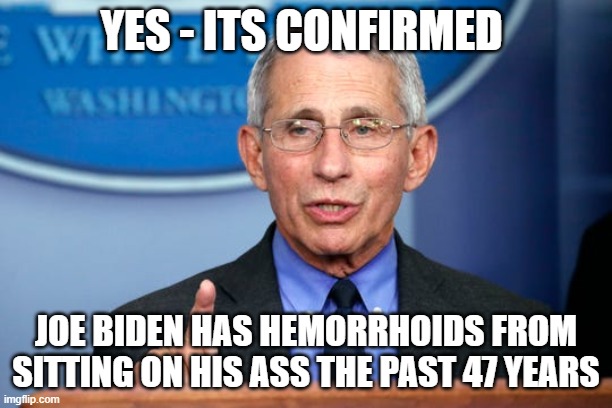 Dr. Fauci | YES - ITS CONFIRMED; JOE BIDEN HAS HEMORRHOIDS FROM SITTING ON HIS ASS THE PAST 47 YEARS | image tagged in dr fauci | made w/ Imgflip meme maker