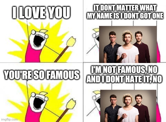 This is crappy but i got really bored waiting for my internet to work | I LOVE YOU; IT DONT MATTER WHAT MY NAME IS I DONT GOT ONE; YOU'RE SO FAMOUS; I'M NOT FAMOUS, NO AND I DONT HATE IT, NO | image tagged in memes,what do we want | made w/ Imgflip meme maker