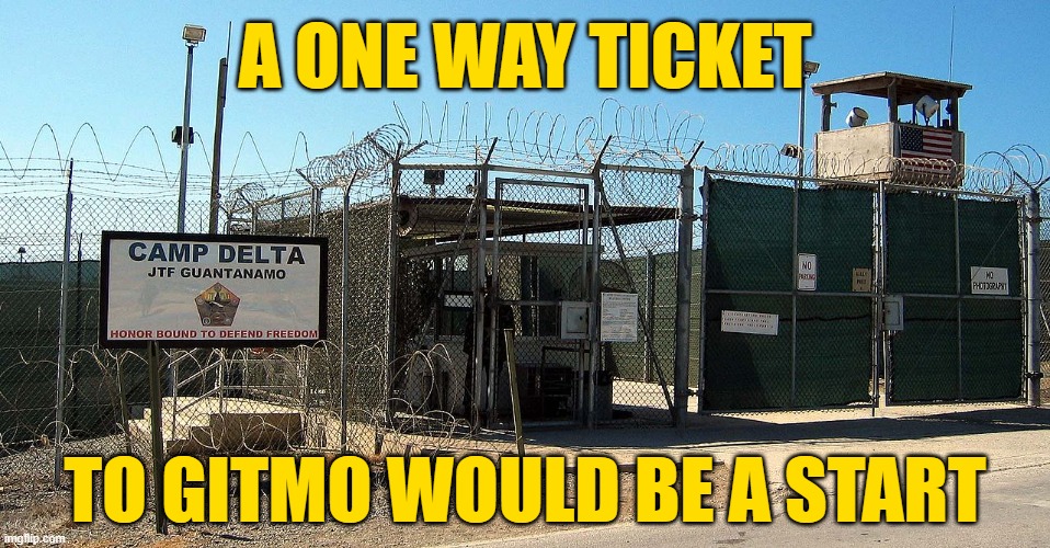 Gitmo | A ONE WAY TICKET TO GITMO WOULD BE A START | image tagged in gitmo | made w/ Imgflip meme maker