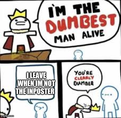 im the dumbest man alive | I LEAVE WHEN IM NOT THE INPOSTER | image tagged in im the dumbest man alive | made w/ Imgflip meme maker