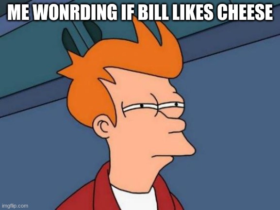 Futurama Fry Meme | ME WONRDING IF BILL LIKES CHEESE | image tagged in memes,futurama fry | made w/ Imgflip meme maker