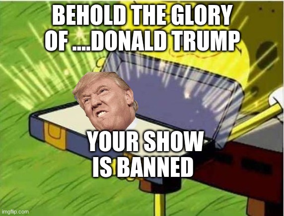donald banning shows | BEHOLD THE GLORY OF ....DONALD TRUMP; YOUR SHOW IS BANNED | image tagged in spongbob secret weapon | made w/ Imgflip meme maker