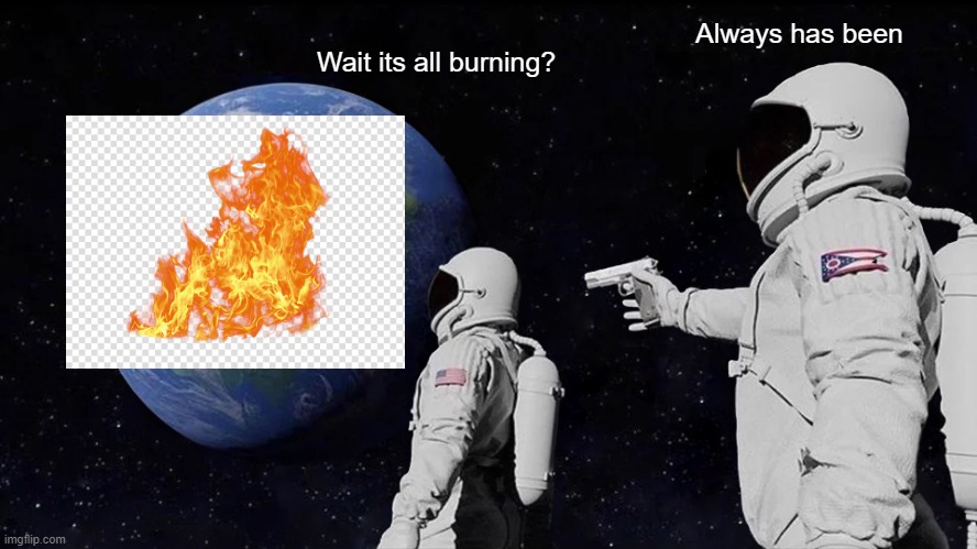 I had to..... | Always has been; Wait its all burning? | image tagged in memes,always has been | made w/ Imgflip meme maker
