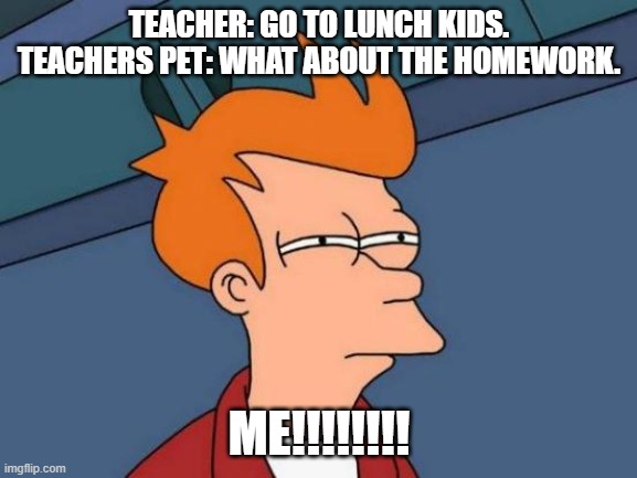 Futurama Fry | TEACHER: GO TO LUNCH KIDS.
TEACHERS PET: WHAT ABOUT THE HOMEWORK. ME!!!!!!!! | image tagged in memes,futurama fry | made w/ Imgflip meme maker