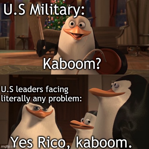 We could try diplomacy once in a while. | U.S Military:; Kaboom? U.S leaders facing 
literally any problem:; Yes Rico, kaboom. | image tagged in madagascar penguin kaboom | made w/ Imgflip meme maker