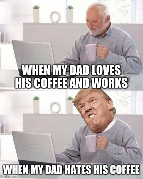 my  dad | WHEN MY DAD LOVES HIS COFFEE AND WORKS; WHEN MY DAD HATES HIS COFFEE | image tagged in memes,hide the pain harold | made w/ Imgflip meme maker