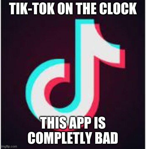 Tik Tok | TIK-TOK ON THE CLOCK; THIS APP IS COMPLETLY BAD | image tagged in tik tok | made w/ Imgflip meme maker