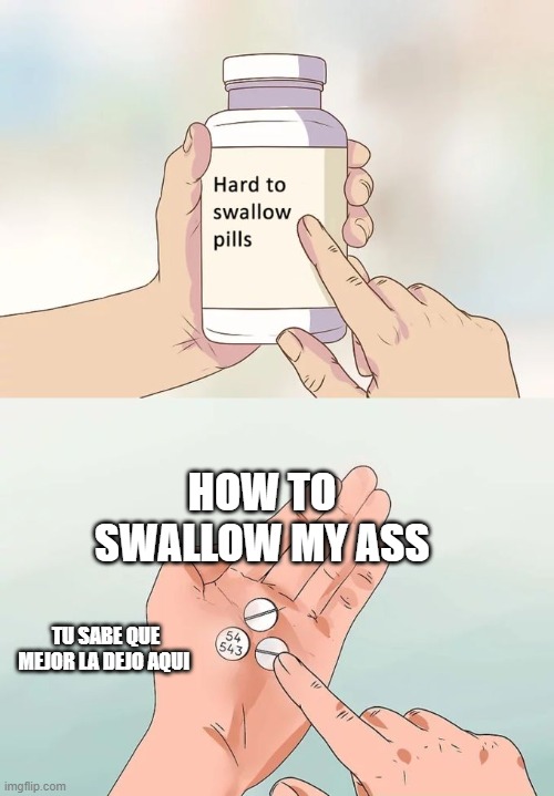 Hard To Swallow Pills Meme | HOW TO SWALLOW MY ASS; TU SABE QUE MEJOR LA DEJO AQUI | image tagged in memes,hard to swallow pills | made w/ Imgflip meme maker