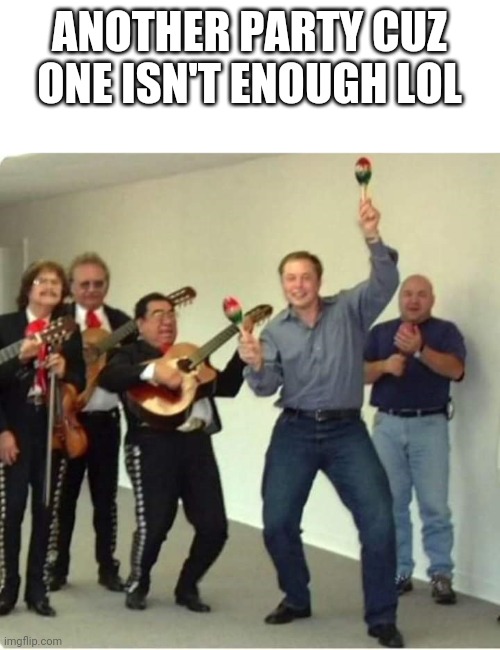 E | ANOTHER PARTY CUZ ONE ISN'T ENOUGH LOL | image tagged in e | made w/ Imgflip meme maker