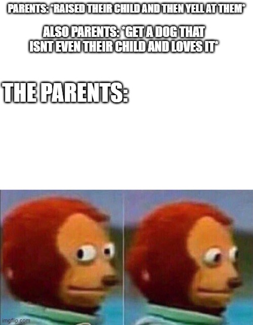 Hopefully no parents are reading.... | PARENTS: *RAISED THEIR CHILD AND THEN YELL AT THEM*; ALSO PARENTS: *GET A DOG THAT ISNT EVEN THEIR CHILD AND LOVES IT*; THE PARENTS: | image tagged in blank white template,monkey looking away | made w/ Imgflip meme maker