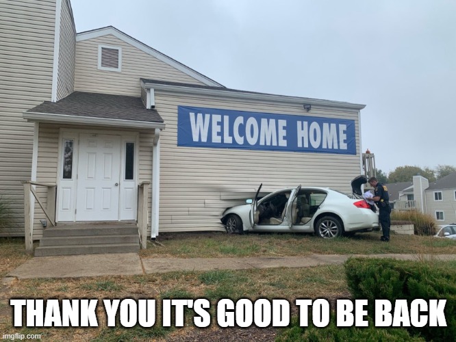 Back home again. | THANK YOU IT'S GOOD TO BE BACK | image tagged in funny memes,cars,apartment | made w/ Imgflip meme maker