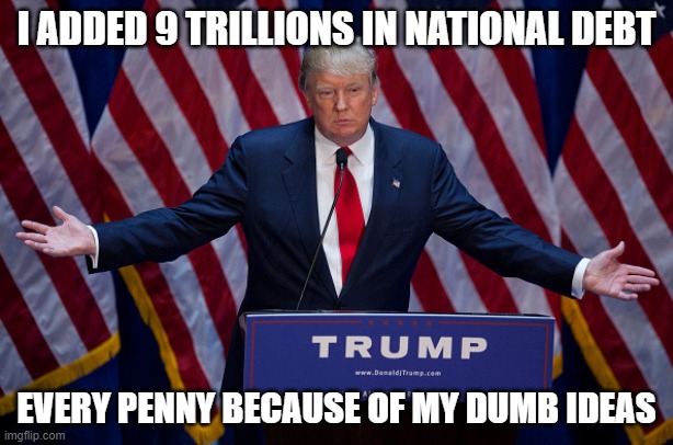 9 trillion Donny | I ADDED 9 TRILLIONS IN NATIONAL DEBT; EVERY PENNY BECAUSE OF MY DUMB IDEAS | image tagged in donald trump,national debt,election 2020,maga,trump supporters,joe biden | made w/ Imgflip meme maker