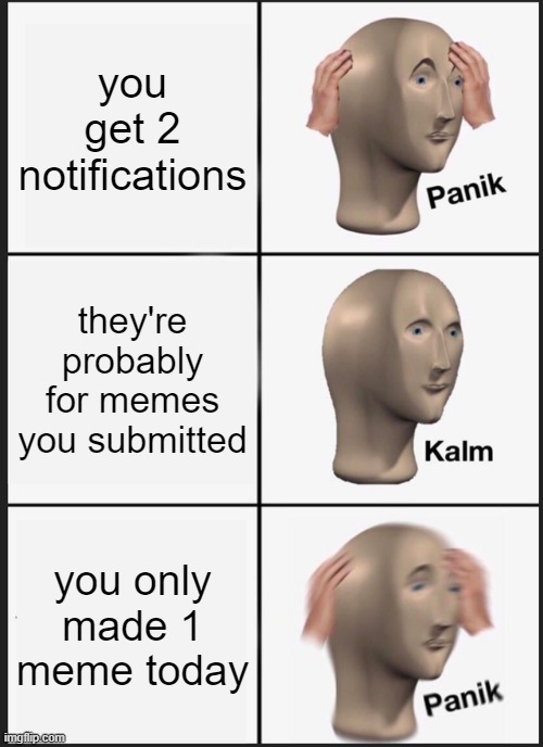 anybody else feel that? | you get 2 notifications; they're probably for memes you submitted; you only made 1 meme today | image tagged in memes,panik kalm panik | made w/ Imgflip meme maker