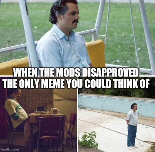 Sad Pablo Escobar | WHEN THE MODS DISAPPROVED THE ONLY MEME YOU COULD THINK OF | image tagged in memes,sad pablo escobar,gotanypain | made w/ Imgflip meme maker