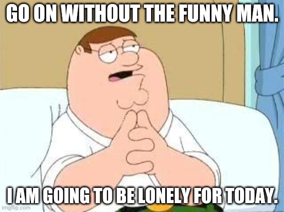 Peter wants to be sad | GO ON WITHOUT THE FUNNY MAN. I AM GOING TO BE LONELY FOR TODAY. | image tagged in peter griffin go on | made w/ Imgflip meme maker