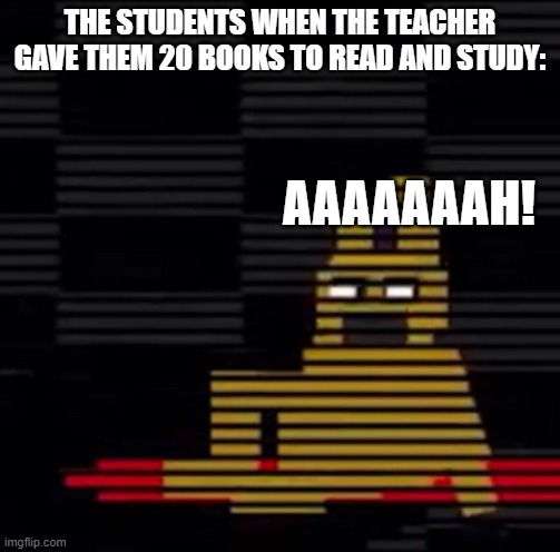 Purple Guy's Death | THE STUDENTS WHEN THE TEACHER GAVE THEM 20 BOOKS TO READ AND STUDY:; AAAAAAAH! | image tagged in purple guy's death | made w/ Imgflip meme maker