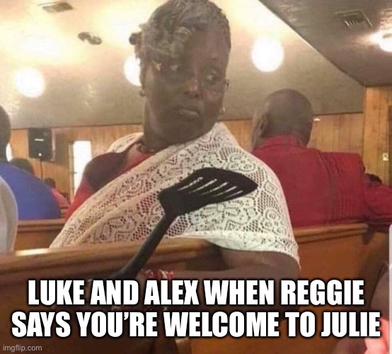 GRANDMA AT CHURCH | LUKE AND ALEX WHEN REGGIE SAYS YOU’RE WELCOME TO JULIE | image tagged in grandma at church | made w/ Imgflip meme maker