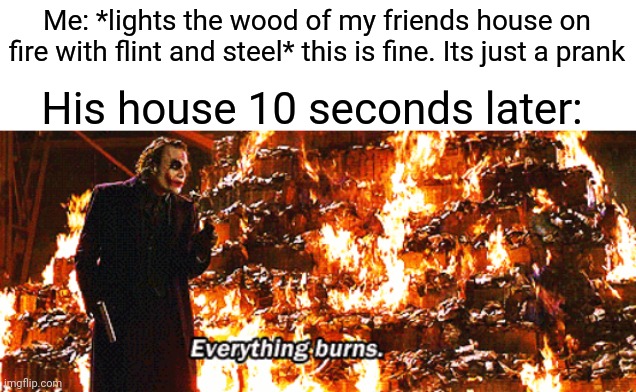 Prank turned to oh my God he might kill me with redstone contraptions soon | Me: *lights the wood of my friends house on fire with flint and steel* this is fine. Its just a prank; His house 10 seconds later: | image tagged in everything burns,gotanypain | made w/ Imgflip meme maker