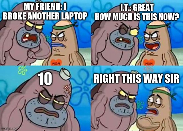 anther laptop | I.T.: GREAT HOW MUCH IS THIS NOW? MY FRIEND: I BROKE ANOTHER LAPTOP; 10; RIGHT THIS WAY SIR | image tagged in memes,how tough are you | made w/ Imgflip meme maker