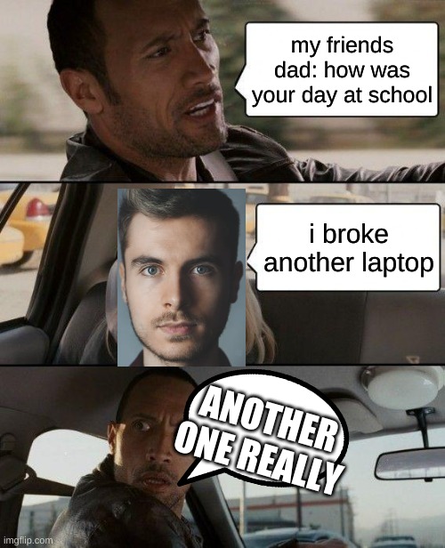 The Rock Driving | my friends dad: how was your day at school; i broke another laptop; ANOTHER ONE REALLY | image tagged in memes,the rock driving | made w/ Imgflip meme maker