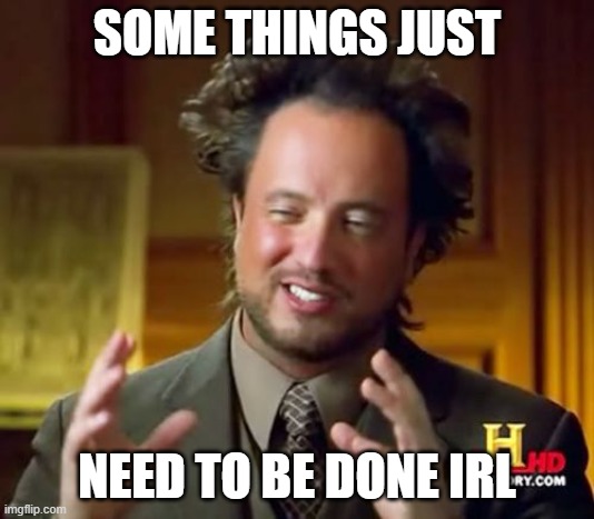 Ancient Aliens | SOME THINGS JUST; NEED TO BE DONE IRL | image tagged in memes,ancient aliens | made w/ Imgflip meme maker