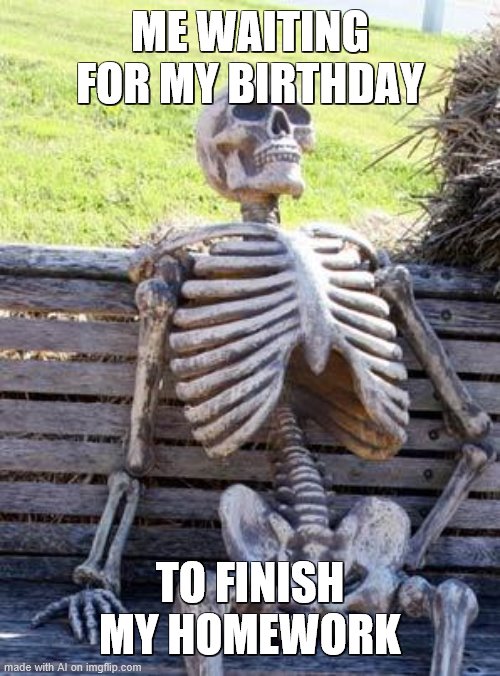 Aw man ): i wish MY birthday fiinished my homework | ME WAITING FOR MY BIRTHDAY; TO FINISH MY HOMEWORK | image tagged in memes,waiting skeleton | made w/ Imgflip meme maker