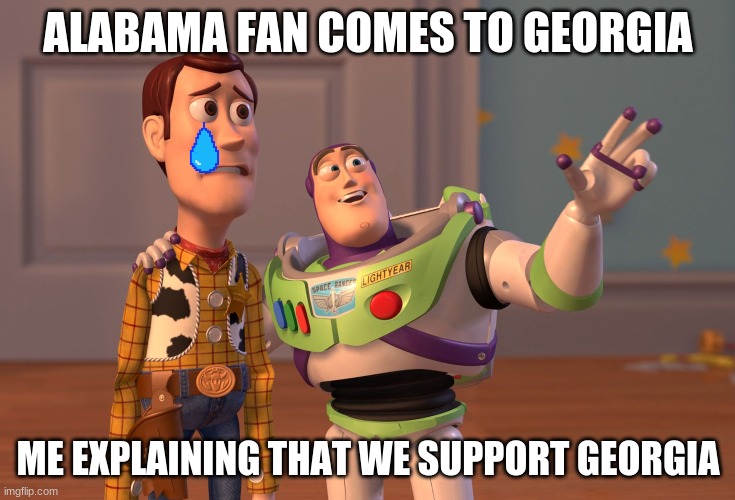 Alabama is bad | ALABAMA FAN COMES TO GEORGIA; ME EXPLAINING THAT WE SUPPORT GEORGIA | image tagged in memes,x x everywhere | made w/ Imgflip meme maker
