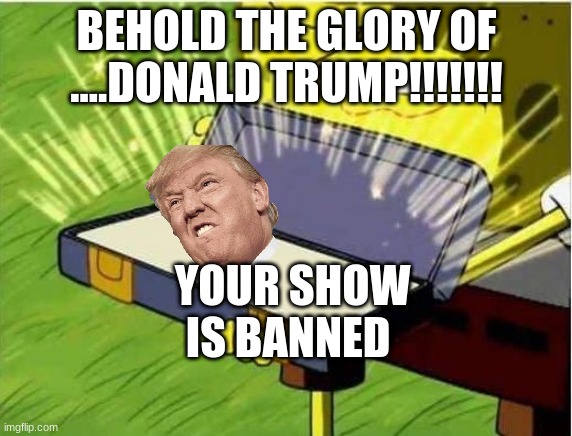 Spongbob secret weapon | BEHOLD THE GLORY OF ....DONALD TRUMP!!!!!!! YOUR SHOW IS BANNED | image tagged in spongbob secret weapon | made w/ Imgflip meme maker