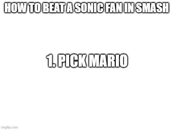 Blank White Template | HOW TO BEAT A SONIC FAN IN SMASH; 1. PICK MARIO | image tagged in blank white template,original sonic fan,mario fan,memes,funny,dastarminers awesome memes | made w/ Imgflip meme maker