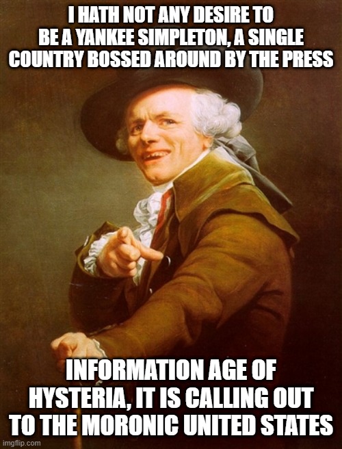 Pointing Painting | I HATH NOT ANY DESIRE TO BE A YANKEE SIMPLETON, A SINGLE COUNTRY BOSSED AROUND BY THE PRESS; INFORMATION AGE OF HYSTERIA, IT IS CALLING OUT TO THE MORONIC UNITED STATES | image tagged in pointing painting,memes,joseph ducreux,archaic rap,old french man,old english rap | made w/ Imgflip meme maker