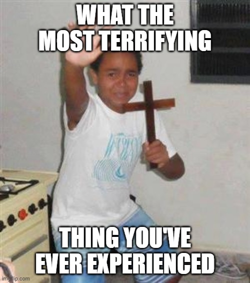 Scared Kid | WHAT THE MOST TERRIFYING; THING YOU'VE EVER EXPERIENCED | image tagged in scared kid | made w/ Imgflip meme maker