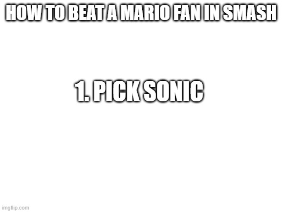 its true | HOW TO BEAT A MARIO FAN IN SMASH; 1. PICK SONIC | image tagged in blank white template,mario fan,original sonic fan,memes,funny,dastarminers awesome memes | made w/ Imgflip meme maker