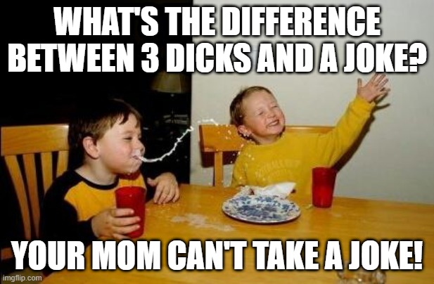 Take It | WHAT'S THE DIFFERENCE BETWEEN 3 DICKS AND A JOKE? YOUR MOM CAN'T TAKE A JOKE! | image tagged in yo momma so fat | made w/ Imgflip meme maker