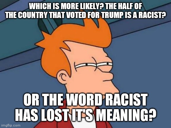 "Racist" has lost it's meaning | WHICH IS MORE LIKELY? THE HALF OF THE COUNTRY THAT VOTED FOR TRUMP IS A RACIST? OR THE WORD RACIST HAS LOST IT'S MEANING? | image tagged in memes,futurama fry | made w/ Imgflip meme maker