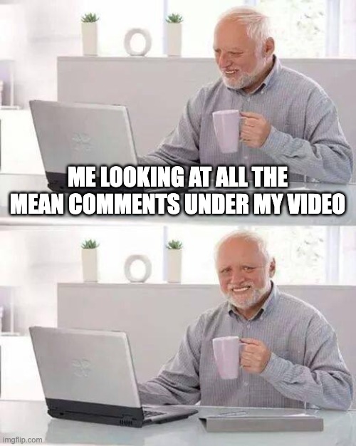 Hide the Pain Harold Meme | ME LOOKING AT ALL THE MEAN COMMENTS UNDER MY VIDEO | image tagged in memes,hide the pain harold | made w/ Imgflip meme maker