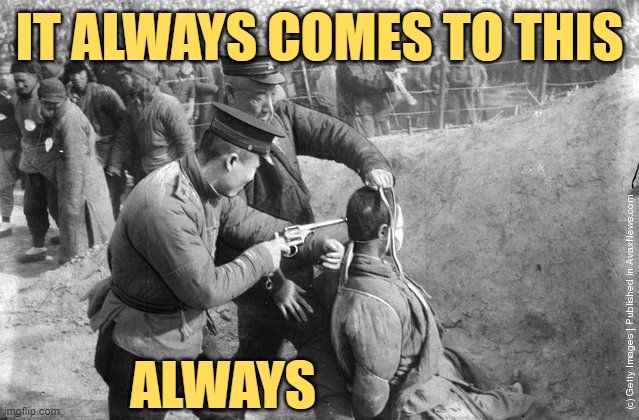 Mao execution.jpg | IT ALWAYS COMES TO THIS ALWAYS | image tagged in mao execution jpg | made w/ Imgflip meme maker