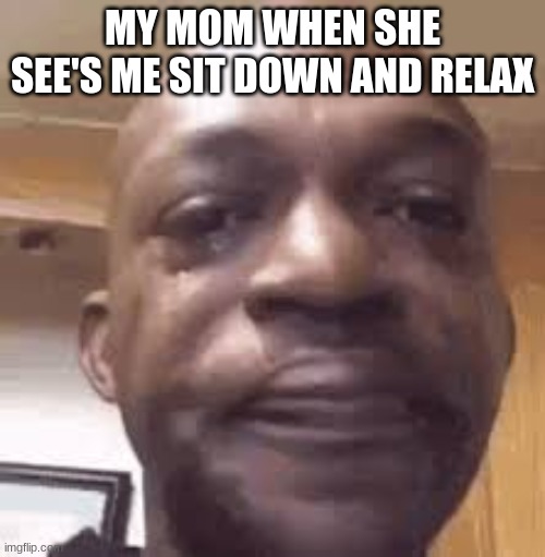 ;-; | MY MOM WHEN SHE SEE'S ME SIT DOWN AND RELAX | image tagged in - | made w/ Imgflip meme maker