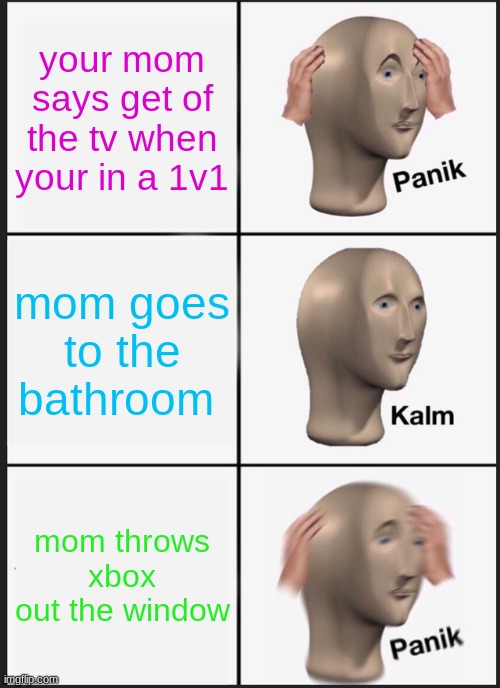 Panik Kalm Panik | your mom says get of the tv when your in a 1v1; mom goes to the bathroom; mom throws xbox out the window | image tagged in memes,panik kalm panik | made w/ Imgflip meme maker