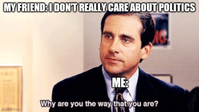 Micheal Scott | MY FRIEND: I DON'T REALLY CARE ABOUT POLITICS; ME: | image tagged in why are you the way that you are,micheal scott,memes,funny memes,funny | made w/ Imgflip meme maker