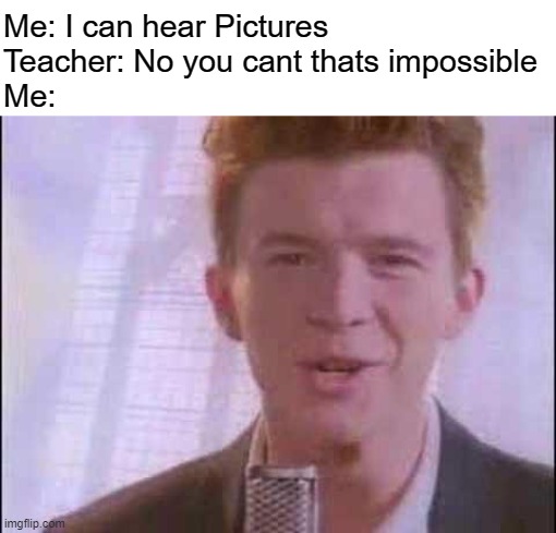 XD | Me: I can hear Pictures
Teacher: No you cant thats impossible
Me: | image tagged in blank white template,rick roll,hear pictures,memes,funny,dastarminers awesome memes | made w/ Imgflip meme maker