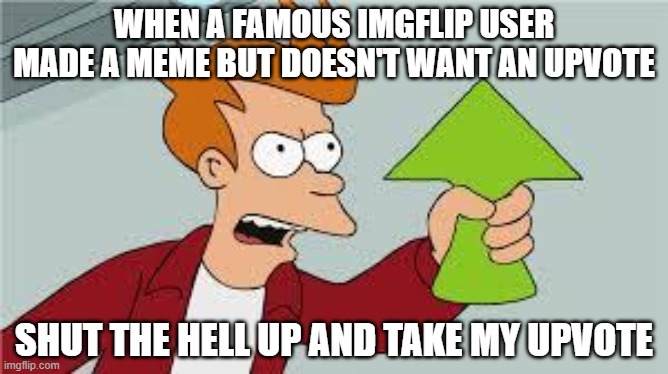shut up and take my upvote | WHEN A FAMOUS IMGFLIP USER MADE A MEME BUT DOESN'T WANT AN UPVOTE; SHUT THE HELL UP AND TAKE MY UPVOTE | image tagged in shut up and take my upvote,upvotes,imgflip,imgflip users | made w/ Imgflip meme maker