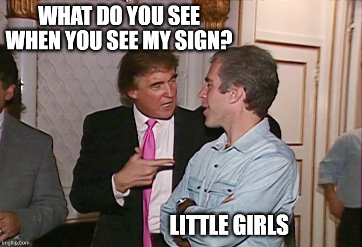 Trump & Epstein | WHAT DO YOU SEE WHEN YOU SEE MY SIGN? LITTLE GIRLS | image tagged in trump epstein | made w/ Imgflip meme maker