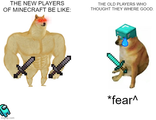 Mine Craft 2020 be like | THE NEW PLAYERS OF MINECRAFT BE LIKE:; THE OLD PLAYERS WHO THOUGHT THEY WHERE GOOD. *fear^ | image tagged in memes,buff doge vs cheems | made w/ Imgflip meme maker