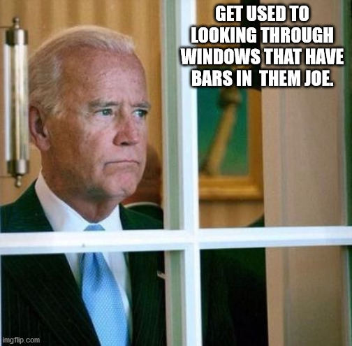 Sad Joe Biden | GET USED TO LOOKING THROUGH WINDOWS THAT HAVE BARS IN  THEM JOE. | image tagged in sad joe biden | made w/ Imgflip meme maker